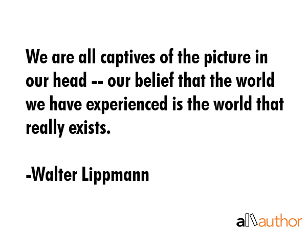 We are all captives of the picture in our head -- our belief that the world we have experienced is... - Walter Lippmann Quote GIF