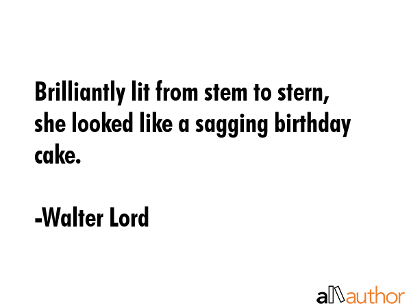 Brilliantly lit from stem to stern, she looked like a sagging birthday cake. - Walter Lord Quote GIF