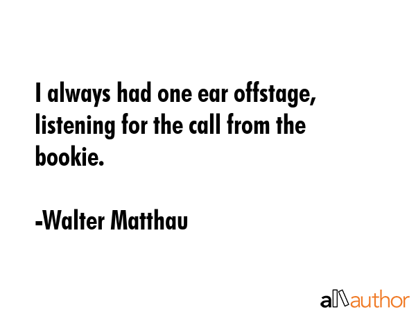 I always had one ear offstage, listening for the call from the bookie. - Walter Matthau Quote GIF