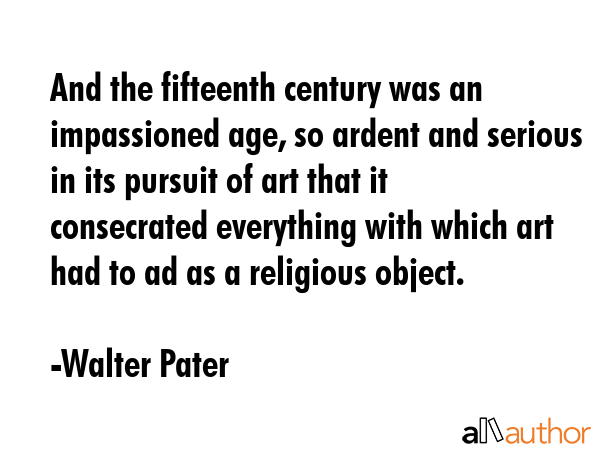And the fifteenth century was an impassioned age, so ardent and serious in its pursuit of art that... - Walter Pater Quote GIF