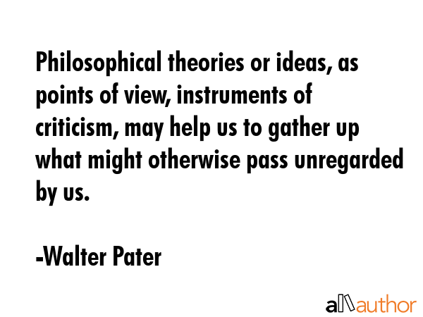 Philosophical theories or ideas, as points of view, instruments of criticism, may help us to gather... - Walter Pater Quote GIF