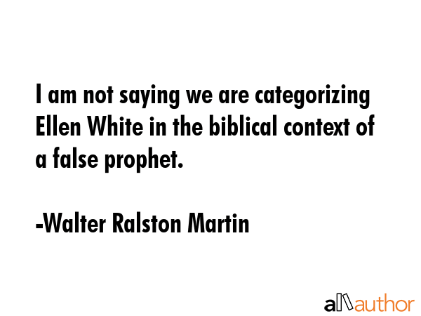 I am not saying we are categorizing Ellen White in the biblical context of a false prophet. - Walter Ralston Martin Quote GIF