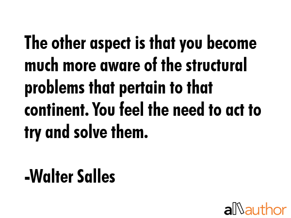 The other aspect is that you become much more aware of the structural problems that pertain to that... - Walter Salles Quote GIF