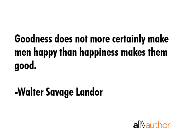 Goodness does not more certainly make men happy than happiness makes them good. - Walter Savage Landor Quote GIF