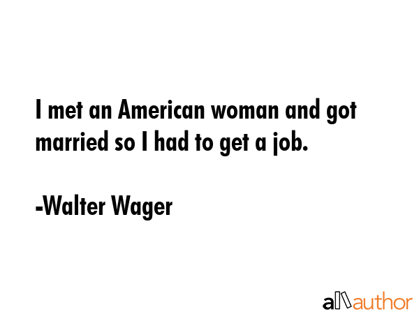 I met an American woman and got married so I had to get a job. - Walter Wager Quote GIF