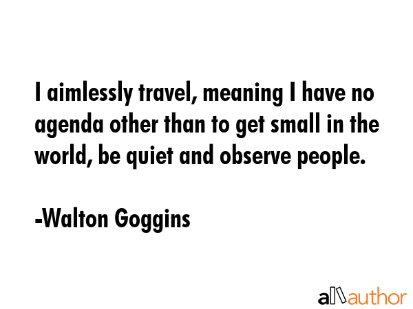 I aimlessly travel, meaning I have no agenda other than to get small in the world, be quiet and... - Walton Goggins Quote GIF