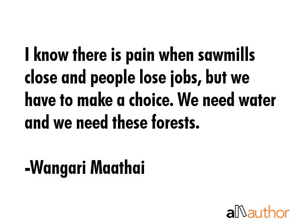 I know there is pain when sawmills close and people lose jobs, but we have to make a choice. We... - Wangari Maathai Quote GIF