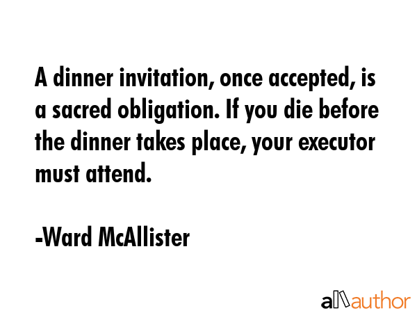 A dinner invitation, once accepted, is a sacred obligation. If you die before the dinner takes... - Ward McAllister Quote GIF
