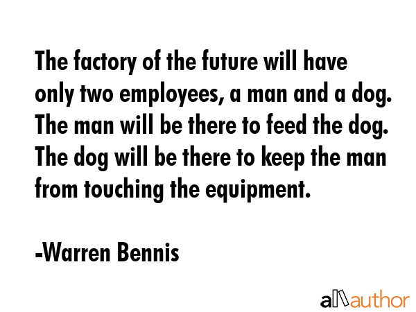 The factory of the future will have only two employees, a man and a dog. The man will be there to... - Warren Bennis Quote GIF