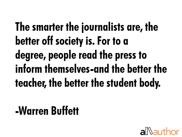 The smarter the journalists are, the better off society is. For to a degree, people read the press... - Warren Buffett Quote GIF