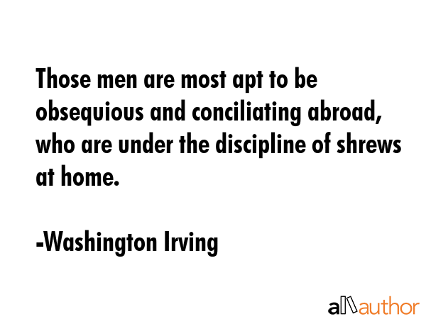 Those men are most apt to be obsequious and conciliating abroad, who are under the discipline of... - Washington Irving Quote GIF