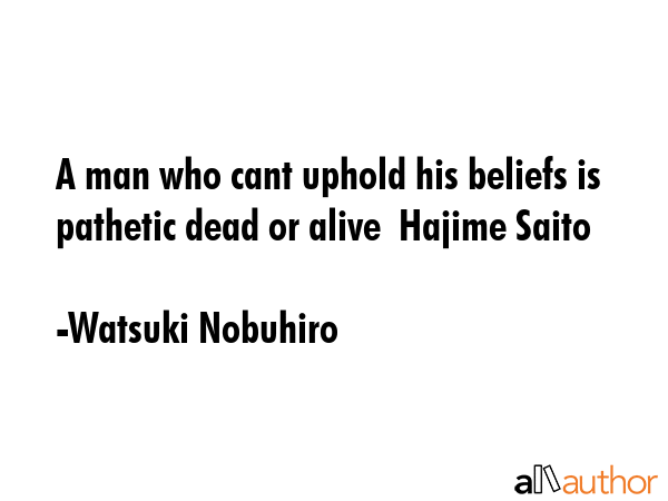 A man who cant uphold his beliefs is pathetic dead or alive  Hajime Saito - Watsuki Nobuhiro Quote