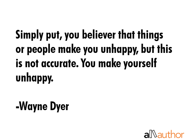 Simply put, you believer that things or people make you unhappy, but this is not accurate. You make... - Wayne Dyer Quote GIF