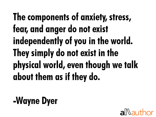 The components of anxiety, stress, fear, and anger do not exist independently of you in the world.... - Wayne Dyer Quote GIF