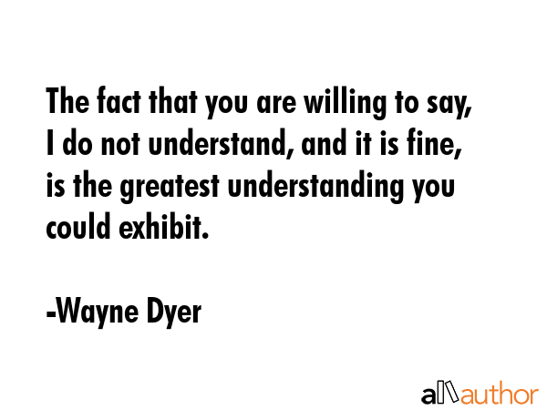 The fact that you are willing to say, I do not understand, and it is fine, is the greatest... - Wayne Dyer Quote GIF