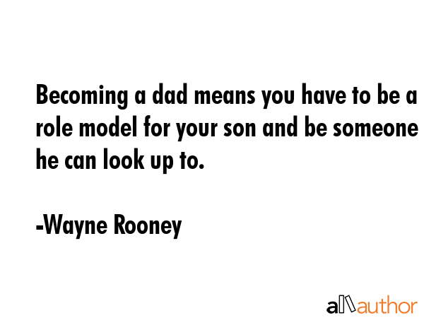 Becoming a dad means you have to be a role model for your son and be someone he can look up to. - Wayne Rooney Quote
