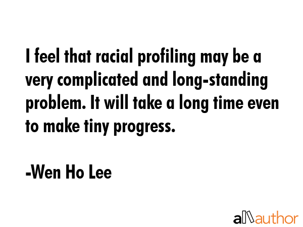 I feel that racial profiling may be a very complicated and long-standing problem. It will take a... - Wen Ho Lee Quote GIF