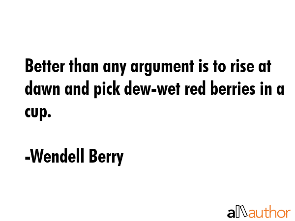 Better than any argument is to rise at dawn and pick dew-wet red berries in a cup. - Wendell Berry Quote GIF