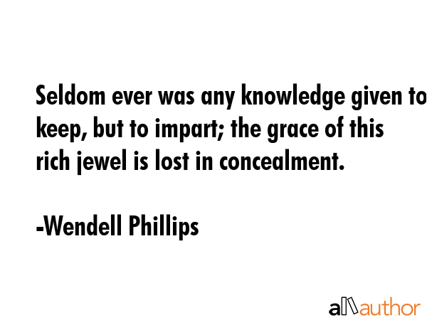 Seldom ever was any knowledge given to keep, but to impart; the grace of this rich jewel is lost in... - Wendell Phillips Quote GIF