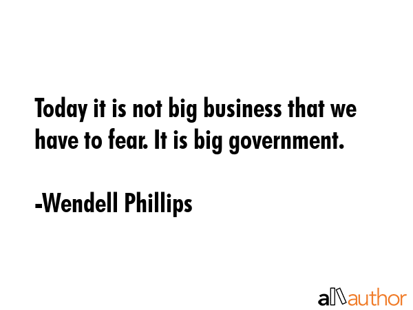 Today it is not big business that we have to fear. It is big government. - Wendell Phillips Quote