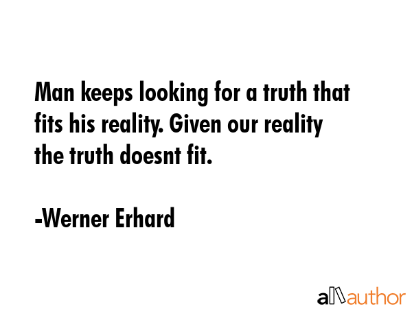 Man keeps looking for a truth that fits his reality. Given our reality the truth doesnt fit. - Werner Erhard Quote