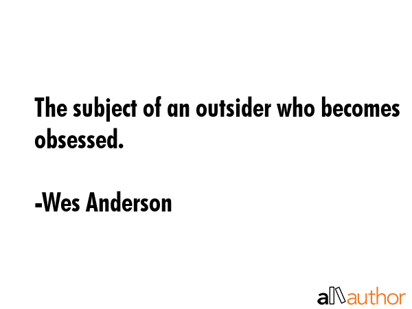 The subject of an outsider who becomes obsessed. - Wes Anderson Quote