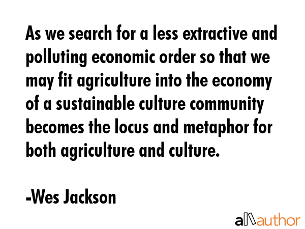 As we search for a less extractive and polluting economic order so that we may fit agriculture into... - Wes Jackson Quote GIF