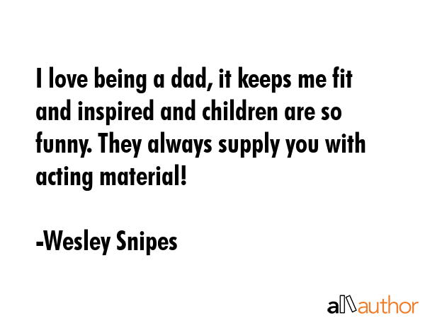 I love being a dad, it keeps me fit and inspired and children are so funny. They always supply you... - Wesley Snipes Quote GIF