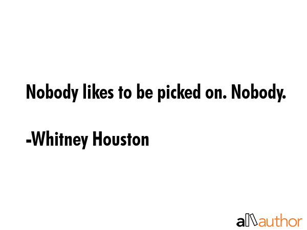 Nobody likes to be picked on. Nobody. - Whitney Houston Quote GIF