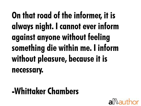 On that road of the informer, it is always night. I cannot ever inform against anyone without... - Whittaker Chambers Quote GIF