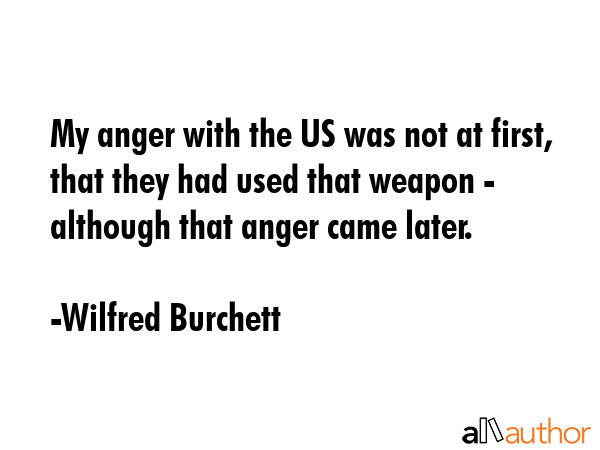 My anger with the US was not at first, that they had used that weapon - although that anger came... - Wilfred Burchett Quote GIF