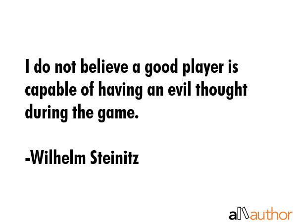 I do not believe a good player is capable of having an evil thought during the game. - Wilhelm Steinitz Quote GIF