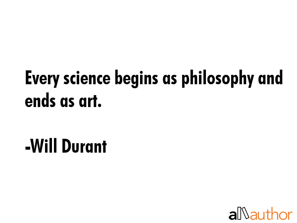 Every science begins as philosophy and ends as art. - Will Durant Quote GIF
