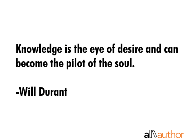 Knowledge is the eye of desire and can become the pilot of the soul. - Will Durant Quote