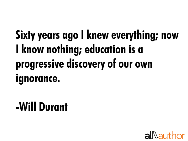 Sixty years ago I knew everything; now I know nothing; education is a progressive discovery of our... - Will Durant Quote GIF