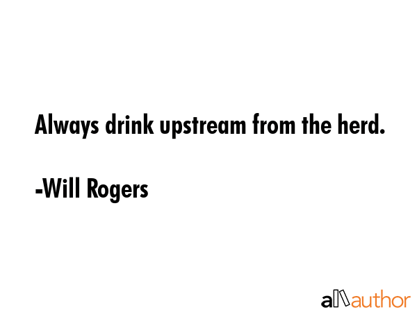 Always drink upstream from the herd. - Will Rogers Quote GIF