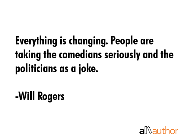 Everything is changing. People are taking the comedians seriously and the politicians as a joke. - Will Rogers Quote GIF