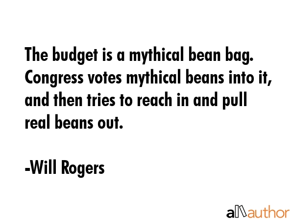 The budget is a mythical bean bag. Congress votes mythical beans into it, and then tries to reach... - Will Rogers Quote GIF
