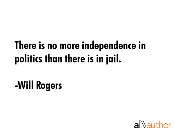There is no more independence in politics than there is in jail. - Will Rogers Quote GIF