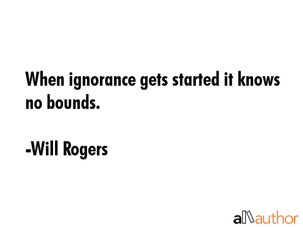 When ignorance gets started it knows no bounds. - Will Rogers Quote GIF