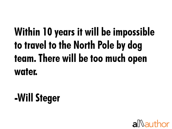 Within 10 years it will be impossible to travel to the North Pole by dog team. There will be too... - Will Steger Quote GIF