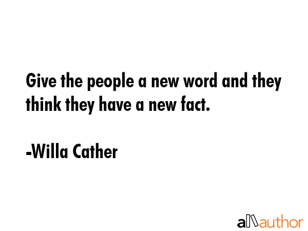 Give the people a new word and they think they have a new fact. - Willa Cather Quote