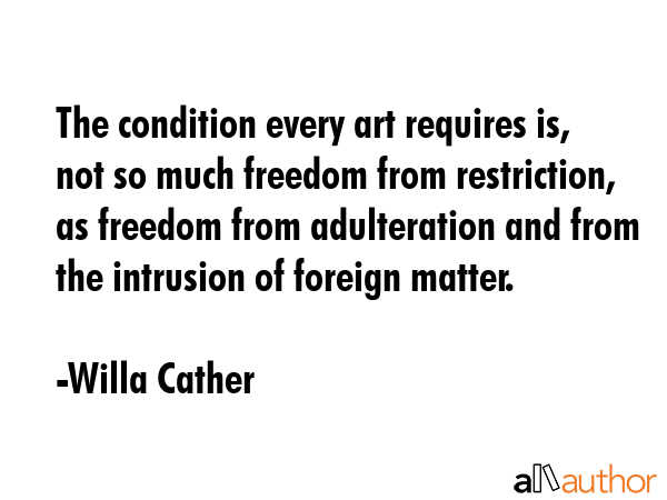 The condition every art requires is, not so much freedom from restriction, as freedom from... - Willa Cather Quote GIF