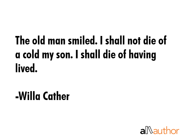 The old man smiled. I shall not die of a cold my son. I shall die of having lived. - Willa Cather Quote GIF
