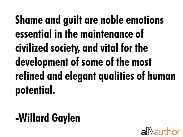 Shame and guilt are noble emotions essential in the maintenance of civilized society, and vital for... - Willard Gaylen Quote GIF