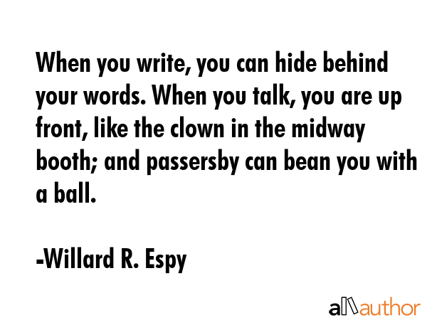 When you write, you can hide behind your words. When you talk, you are up front, like the clown in... - Willard R. Espy Quote GIF