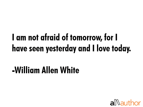 I am not afraid of tomorrow, for I have seen yesterday and I love today. - William Allen White Quote GIF