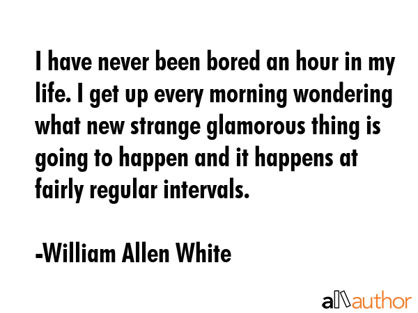 I have never been bored an hour in my life. I get up every morning wondering what new strange... - William Allen White Quote GIF
