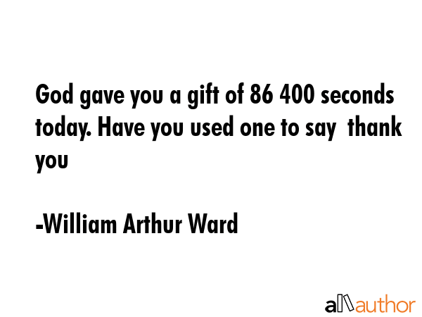God gave you a gift of 86 400 seconds today. Have you used one to say  thank you - William Arthur Ward Quote