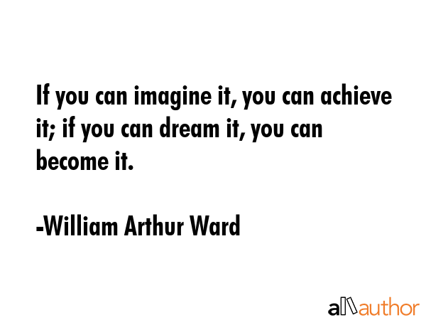 If you can imagine it, you can achieve it; if you can dream it, you can become it. - William Arthur Ward Quote
